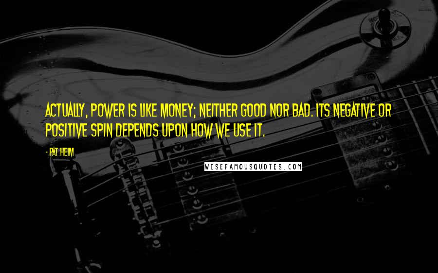 Pat Heim Quotes: Actually, power is like money; neither good nor bad. Its negative or positive spin depends upon how we use it.