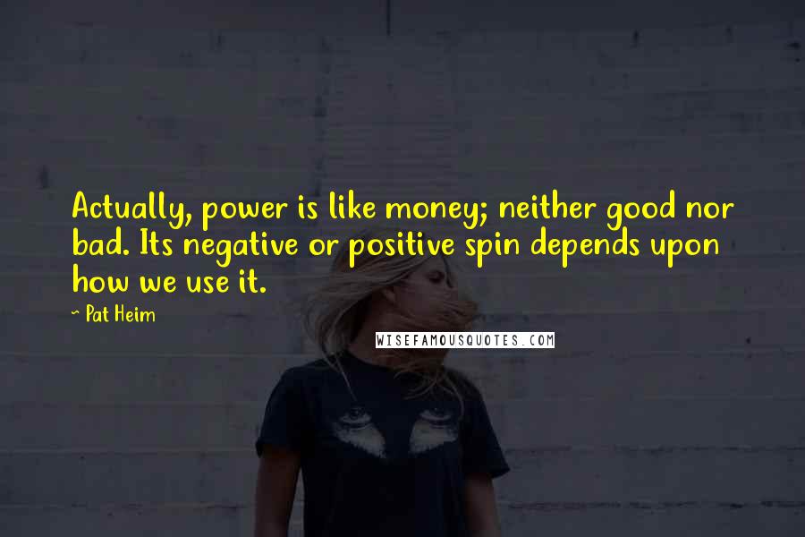 Pat Heim Quotes: Actually, power is like money; neither good nor bad. Its negative or positive spin depends upon how we use it.