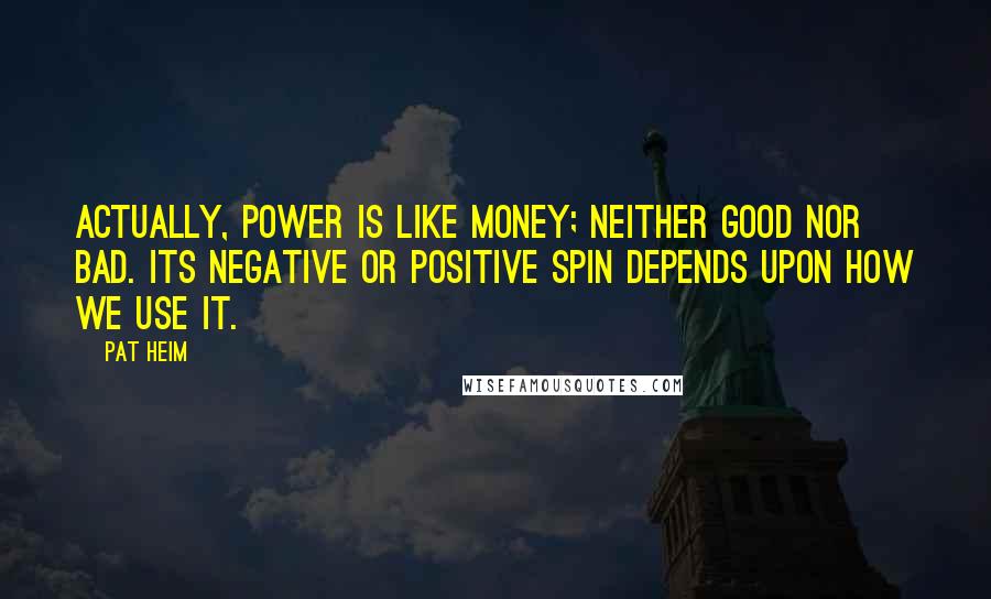 Pat Heim Quotes: Actually, power is like money; neither good nor bad. Its negative or positive spin depends upon how we use it.