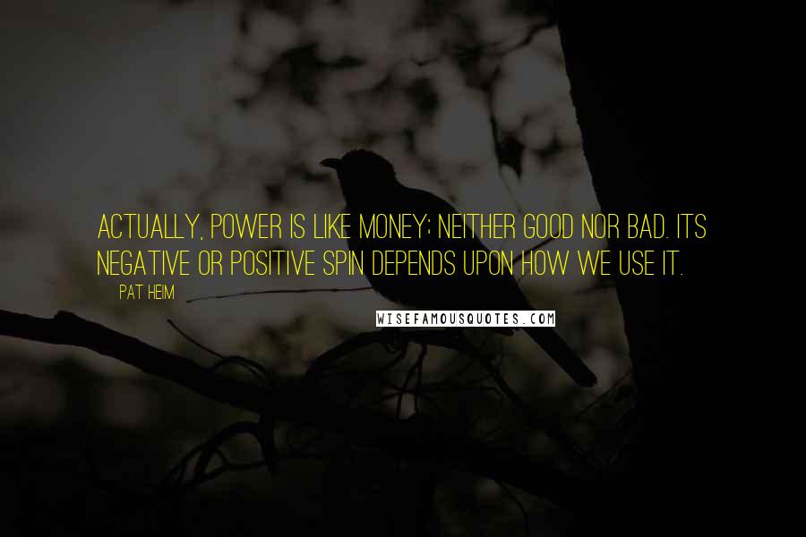Pat Heim Quotes: Actually, power is like money; neither good nor bad. Its negative or positive spin depends upon how we use it.