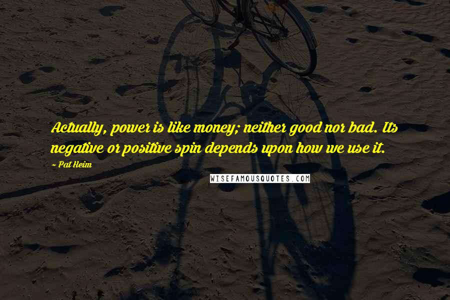 Pat Heim Quotes: Actually, power is like money; neither good nor bad. Its negative or positive spin depends upon how we use it.