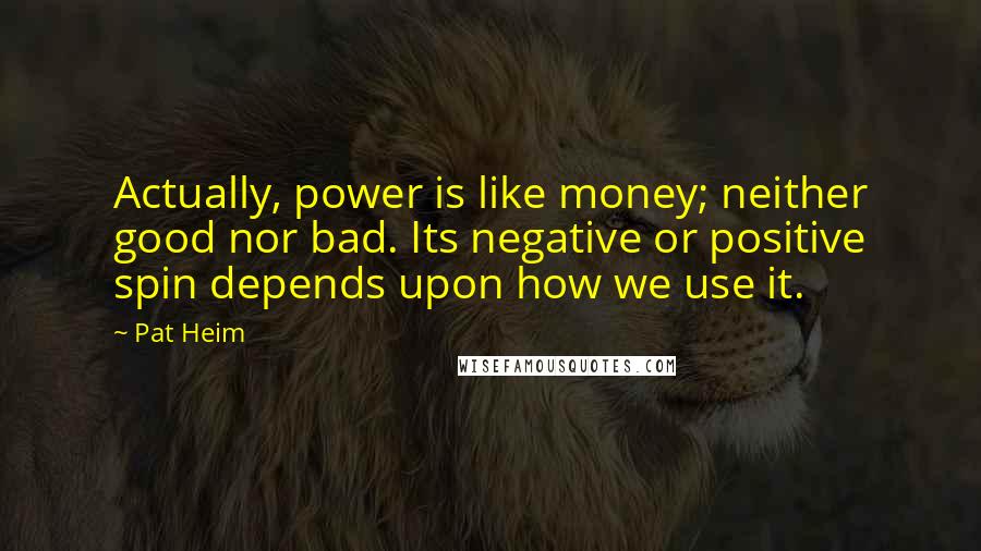 Pat Heim Quotes: Actually, power is like money; neither good nor bad. Its negative or positive spin depends upon how we use it.