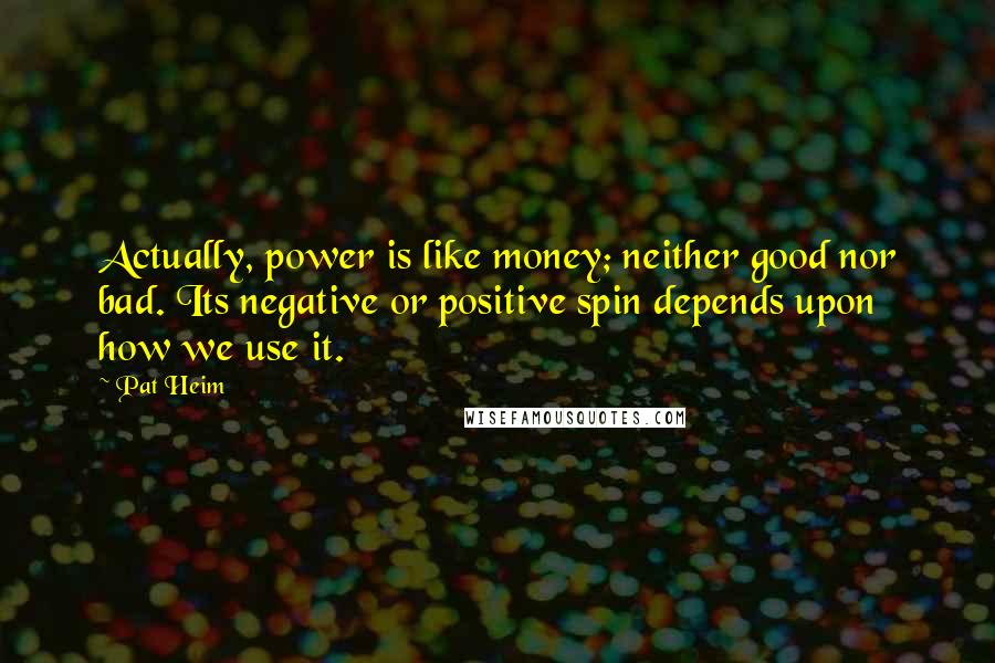 Pat Heim Quotes: Actually, power is like money; neither good nor bad. Its negative or positive spin depends upon how we use it.