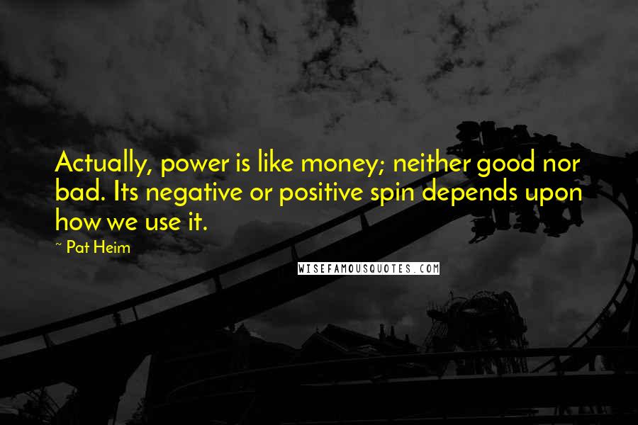 Pat Heim Quotes: Actually, power is like money; neither good nor bad. Its negative or positive spin depends upon how we use it.