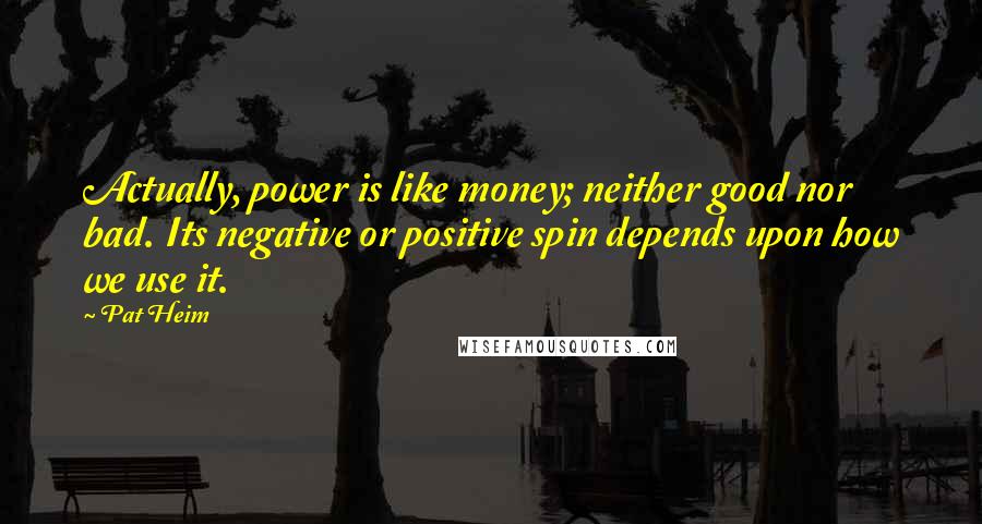 Pat Heim Quotes: Actually, power is like money; neither good nor bad. Its negative or positive spin depends upon how we use it.
