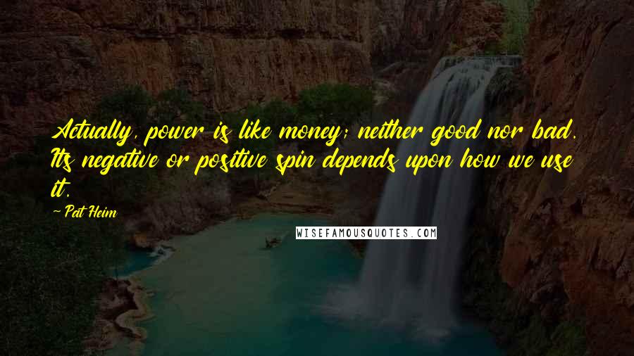 Pat Heim Quotes: Actually, power is like money; neither good nor bad. Its negative or positive spin depends upon how we use it.