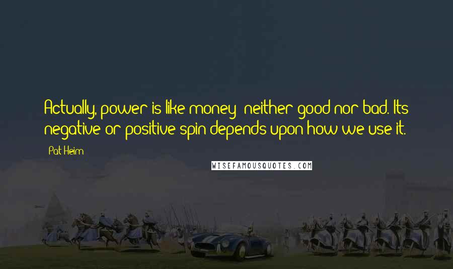 Pat Heim Quotes: Actually, power is like money; neither good nor bad. Its negative or positive spin depends upon how we use it.