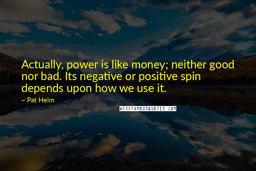 Pat Heim Quotes: Actually, power is like money; neither good nor bad. Its negative or positive spin depends upon how we use it.