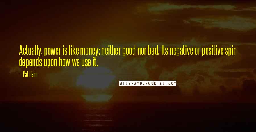 Pat Heim Quotes: Actually, power is like money; neither good nor bad. Its negative or positive spin depends upon how we use it.