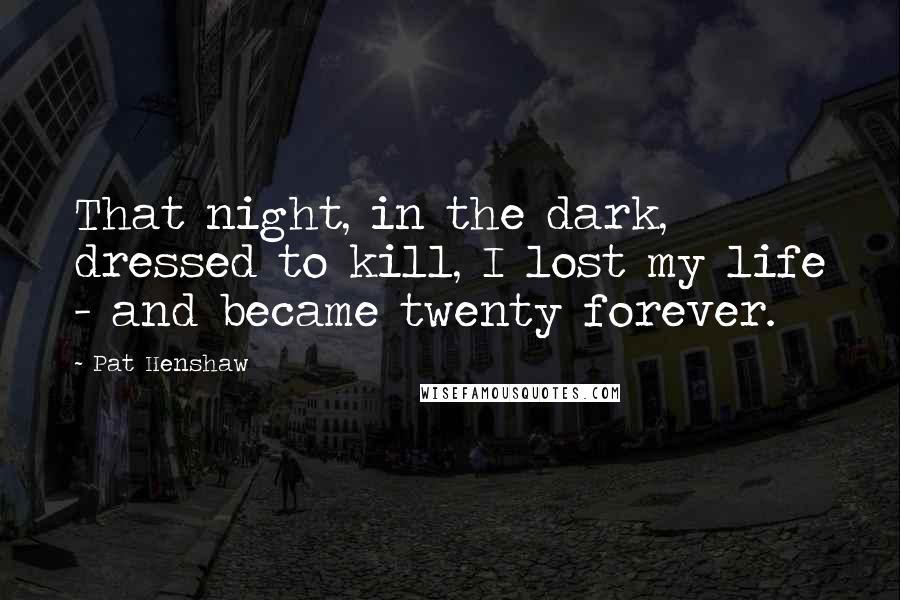 Pat Henshaw Quotes: That night, in the dark, dressed to kill, I lost my life - and became twenty forever.