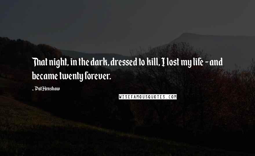 Pat Henshaw Quotes: That night, in the dark, dressed to kill, I lost my life - and became twenty forever.