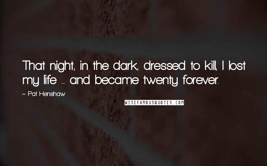 Pat Henshaw Quotes: That night, in the dark, dressed to kill, I lost my life - and became twenty forever.