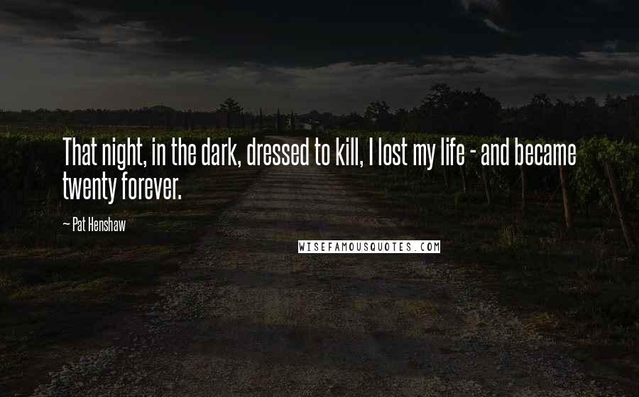 Pat Henshaw Quotes: That night, in the dark, dressed to kill, I lost my life - and became twenty forever.