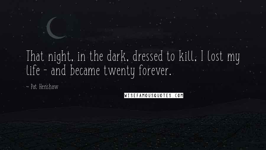 Pat Henshaw Quotes: That night, in the dark, dressed to kill, I lost my life - and became twenty forever.