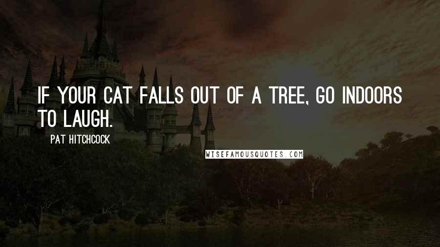 Pat Hitchcock Quotes: If your cat falls out of a tree, go indoors to laugh.