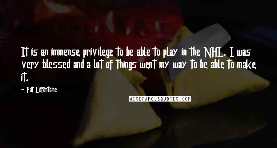 Pat LaFontaine Quotes: It is an immense privilege to be able to play in the NHL. I was very blessed and a lot of things went my way to be able to make it.