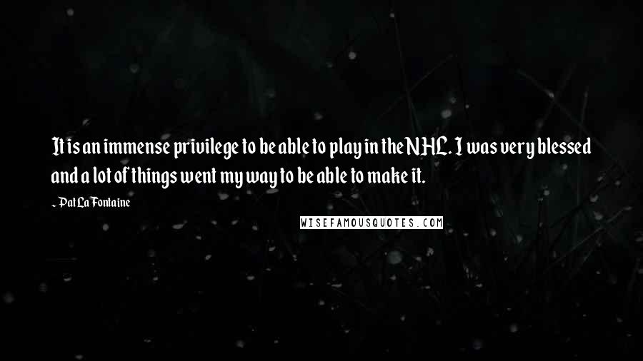 Pat LaFontaine Quotes: It is an immense privilege to be able to play in the NHL. I was very blessed and a lot of things went my way to be able to make it.