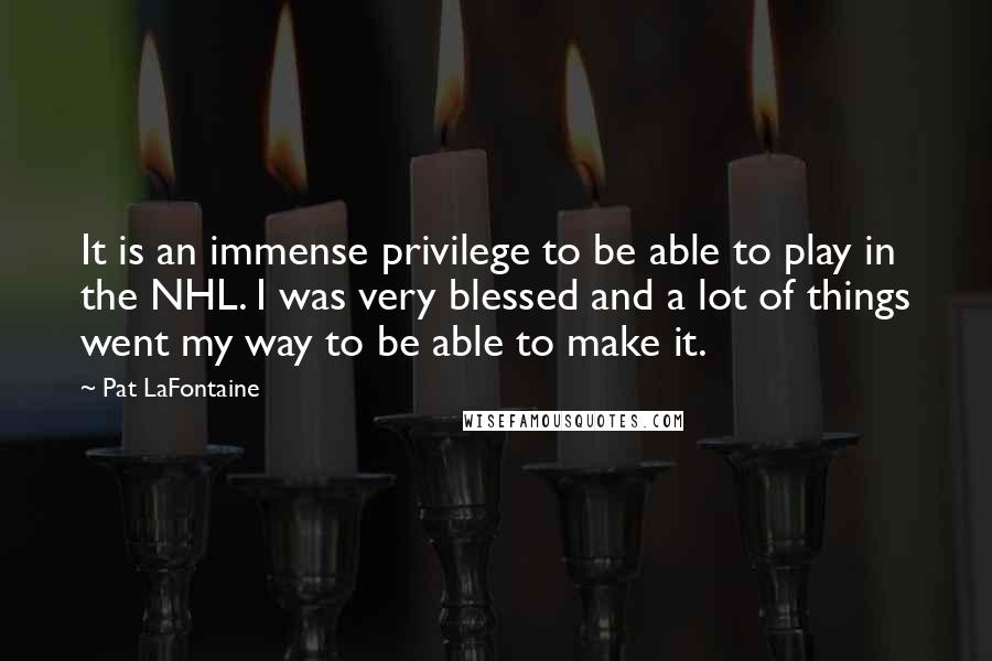 Pat LaFontaine Quotes: It is an immense privilege to be able to play in the NHL. I was very blessed and a lot of things went my way to be able to make it.
