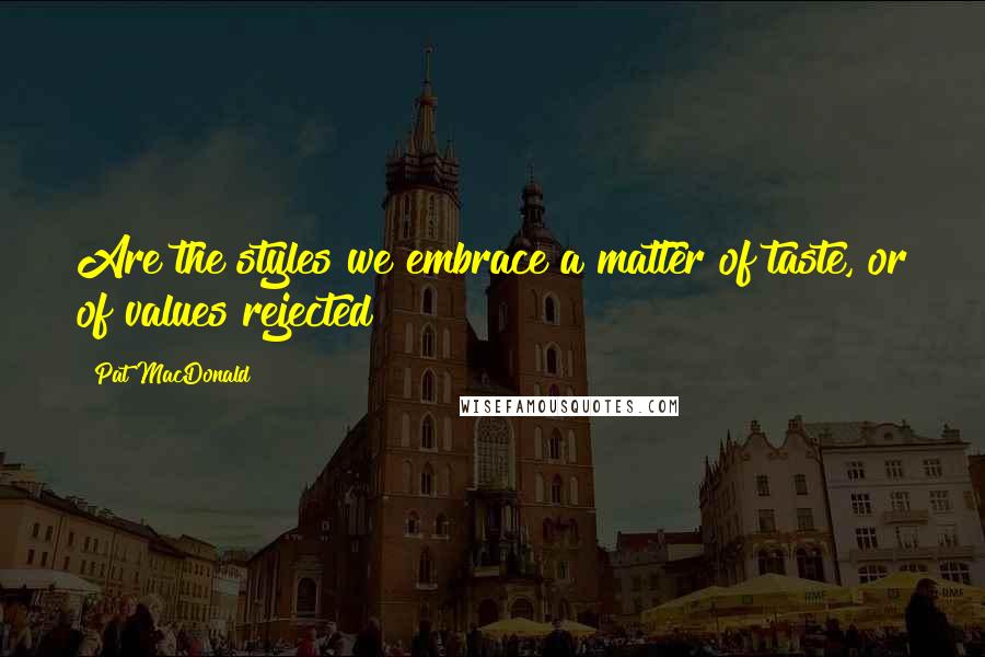 Pat MacDonald Quotes: Are the styles we embrace a matter of taste, or of values rejected?