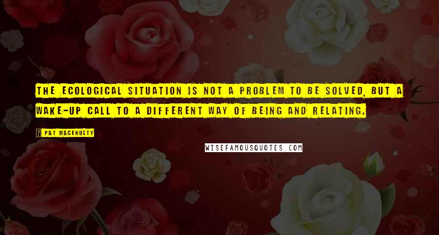 Pat MacEnulty Quotes: The ecological situation is not a problem to be solved, but a wake-up call to a different way of being and relating.