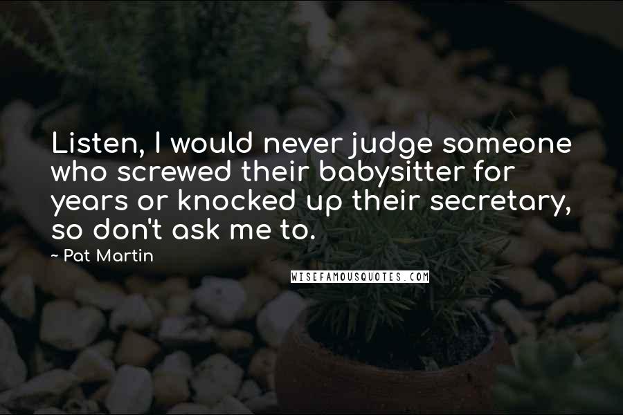 Pat Martin Quotes: Listen, I would never judge someone who screwed their babysitter for years or knocked up their secretary, so don't ask me to.