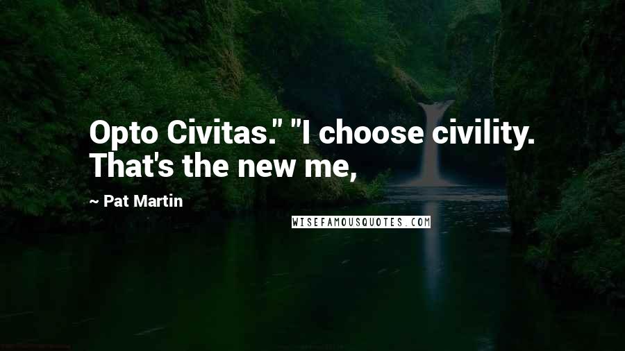 Pat Martin Quotes: Opto Civitas." "I choose civility. That's the new me,
