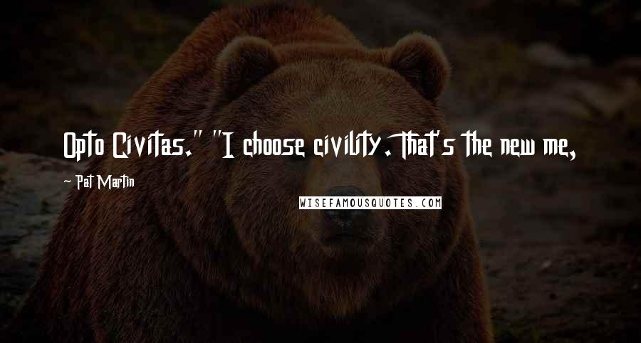 Pat Martin Quotes: Opto Civitas." "I choose civility. That's the new me,