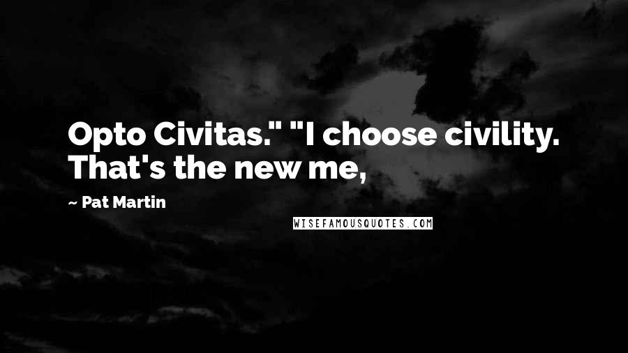 Pat Martin Quotes: Opto Civitas." "I choose civility. That's the new me,