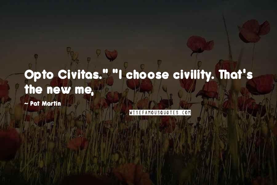 Pat Martin Quotes: Opto Civitas." "I choose civility. That's the new me,