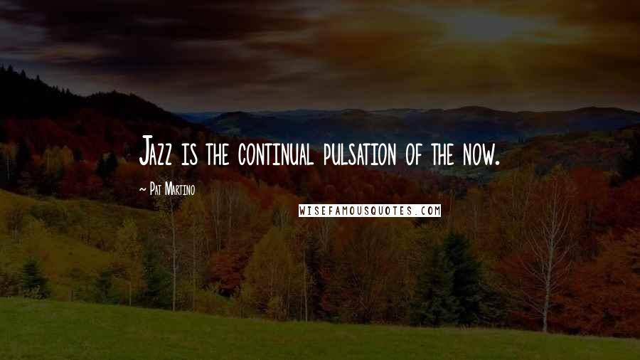Pat Martino Quotes: Jazz is the continual pulsation of the now.