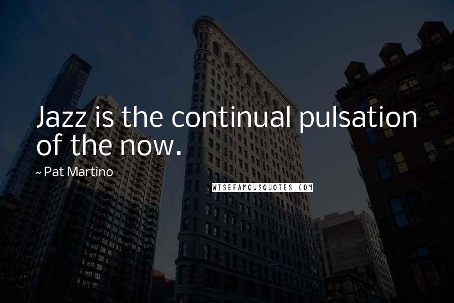 Pat Martino Quotes: Jazz is the continual pulsation of the now.