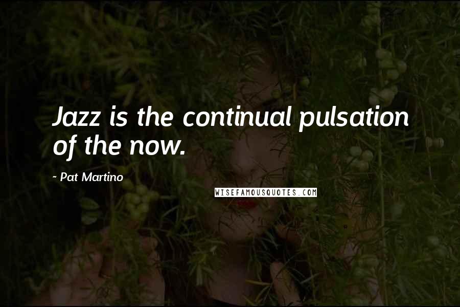 Pat Martino Quotes: Jazz is the continual pulsation of the now.