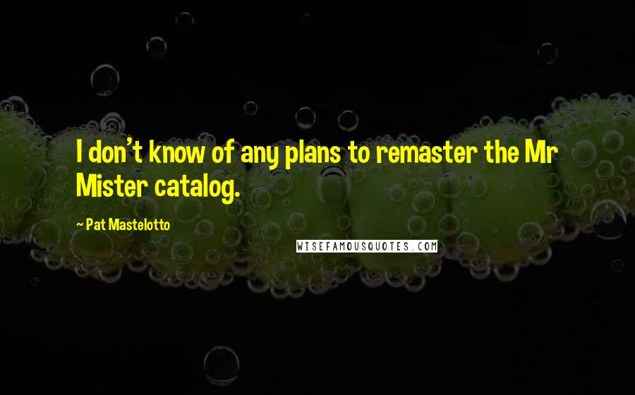 Pat Mastelotto Quotes: I don't know of any plans to remaster the Mr Mister catalog.