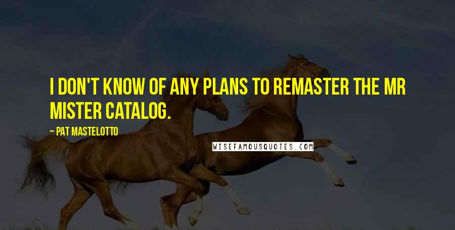 Pat Mastelotto Quotes: I don't know of any plans to remaster the Mr Mister catalog.