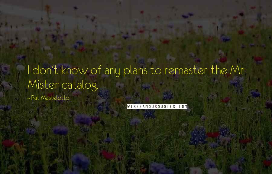 Pat Mastelotto Quotes: I don't know of any plans to remaster the Mr Mister catalog.
