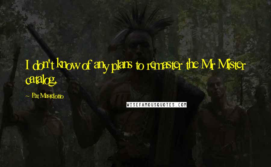 Pat Mastelotto Quotes: I don't know of any plans to remaster the Mr Mister catalog.