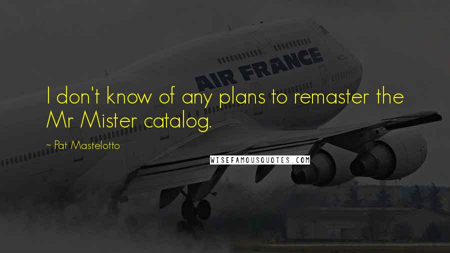 Pat Mastelotto Quotes: I don't know of any plans to remaster the Mr Mister catalog.