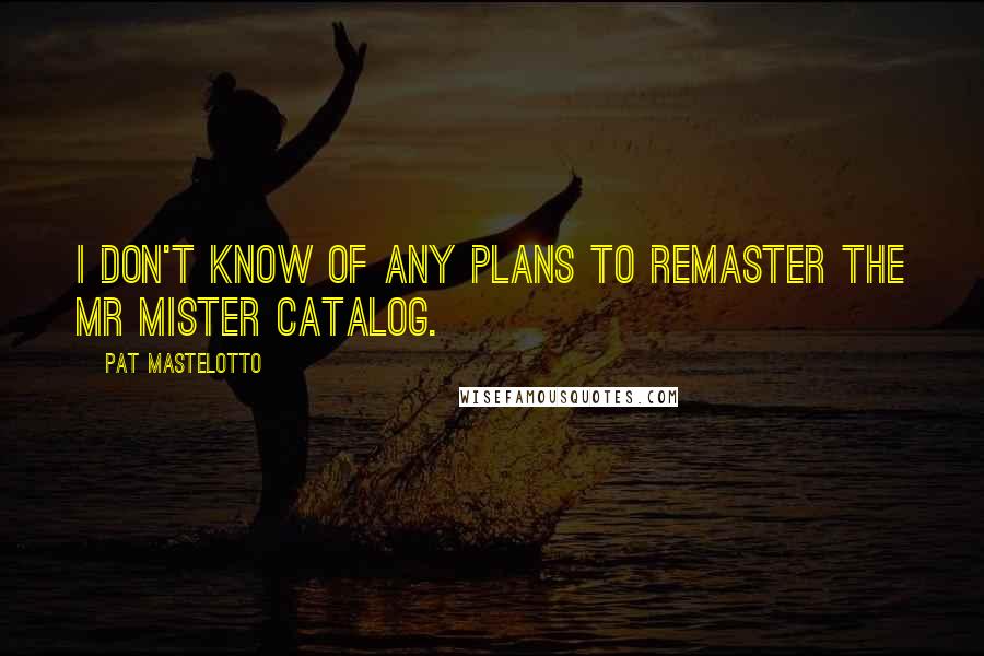 Pat Mastelotto Quotes: I don't know of any plans to remaster the Mr Mister catalog.