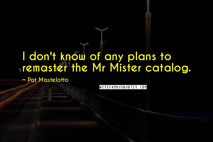 Pat Mastelotto Quotes: I don't know of any plans to remaster the Mr Mister catalog.