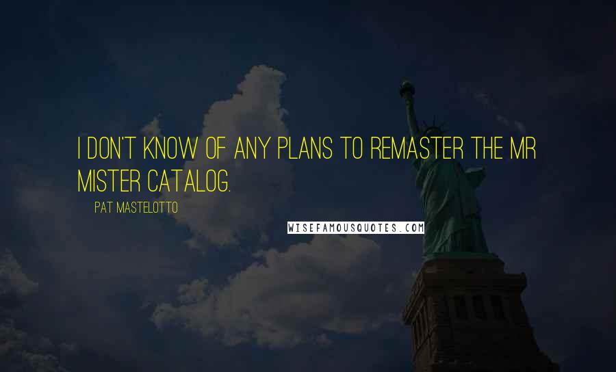 Pat Mastelotto Quotes: I don't know of any plans to remaster the Mr Mister catalog.
