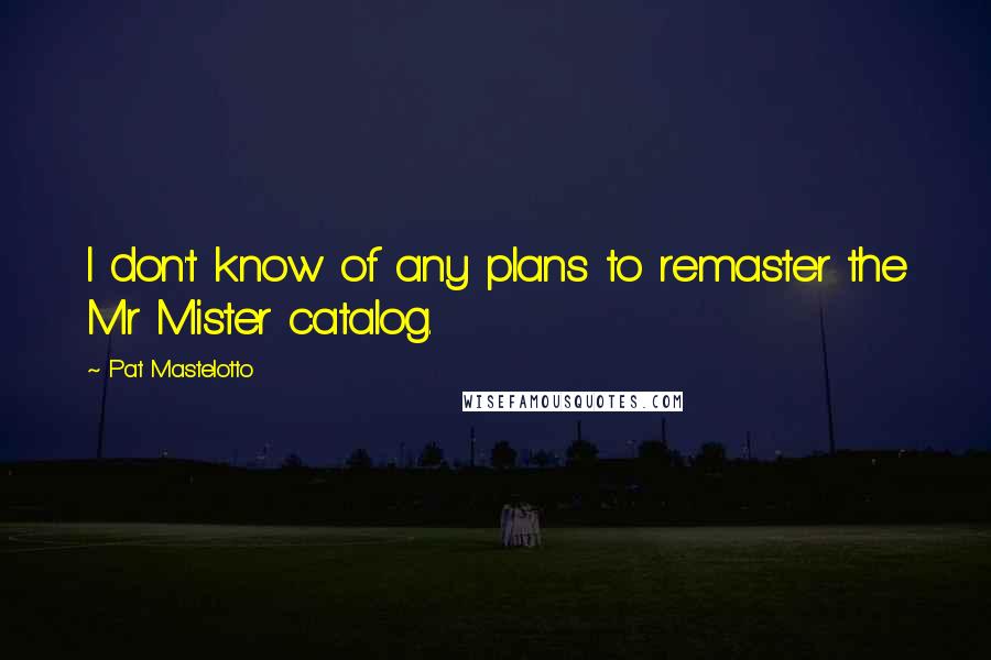 Pat Mastelotto Quotes: I don't know of any plans to remaster the Mr Mister catalog.
