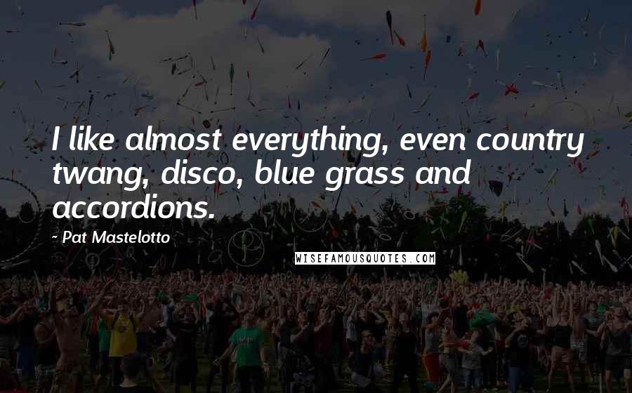 Pat Mastelotto Quotes: I like almost everything, even country twang, disco, blue grass and accordions.