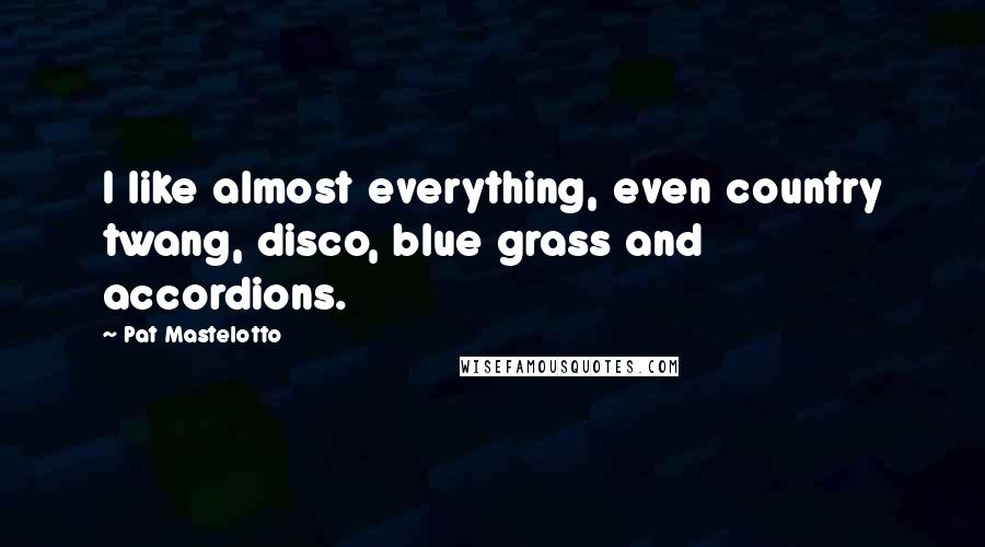 Pat Mastelotto Quotes: I like almost everything, even country twang, disco, blue grass and accordions.