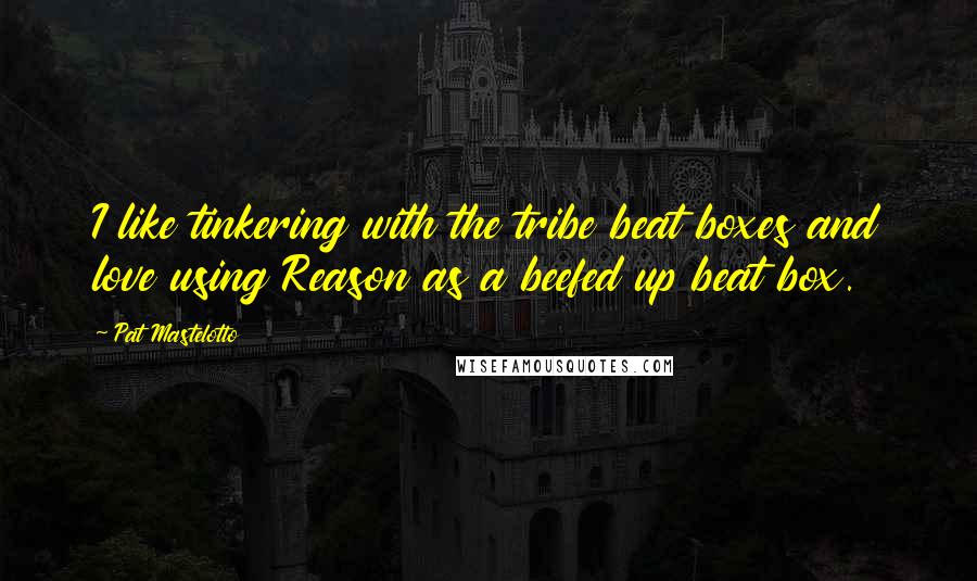 Pat Mastelotto Quotes: I like tinkering with the tribe beat boxes and love using Reason as a beefed up beat box.