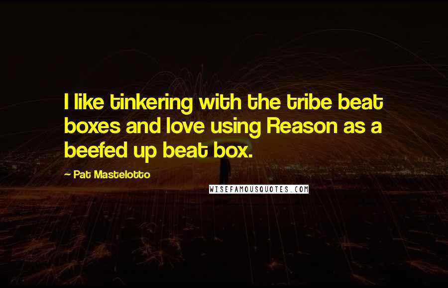 Pat Mastelotto Quotes: I like tinkering with the tribe beat boxes and love using Reason as a beefed up beat box.