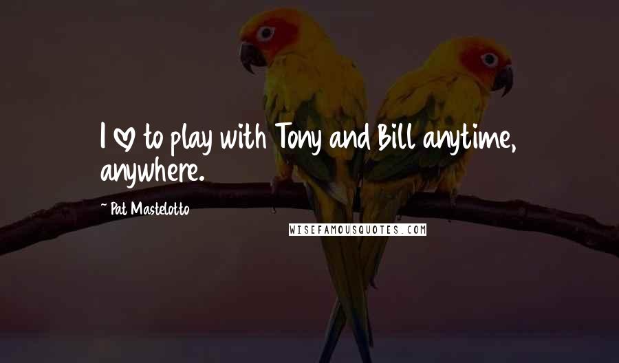 Pat Mastelotto Quotes: I love to play with Tony and Bill anytime, anywhere.