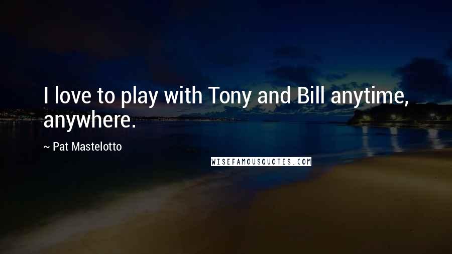 Pat Mastelotto Quotes: I love to play with Tony and Bill anytime, anywhere.