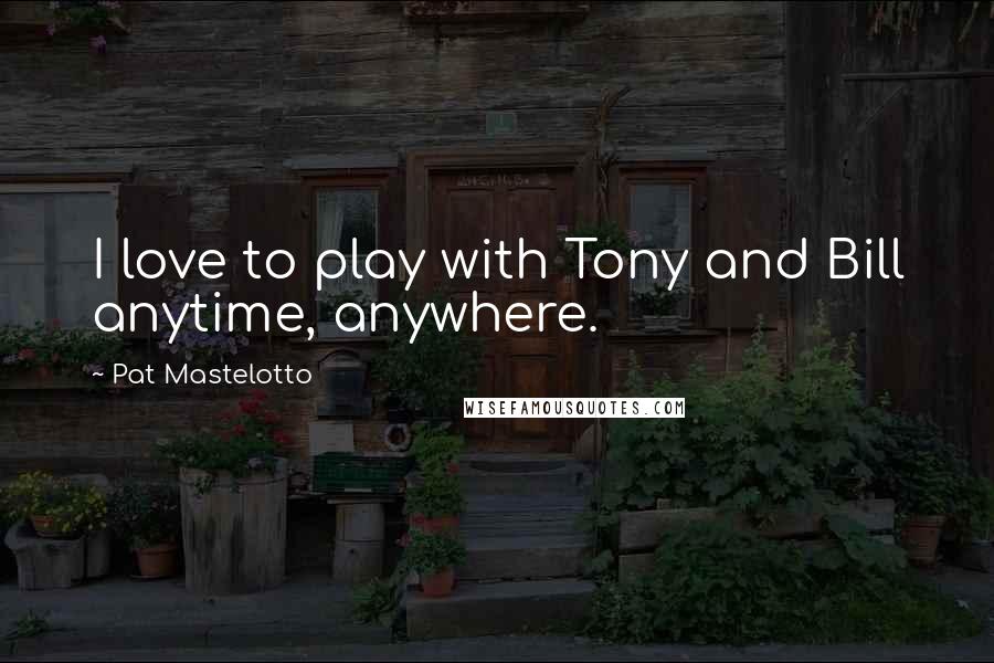 Pat Mastelotto Quotes: I love to play with Tony and Bill anytime, anywhere.