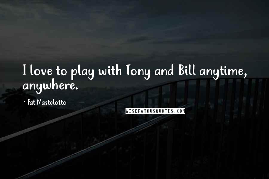 Pat Mastelotto Quotes: I love to play with Tony and Bill anytime, anywhere.