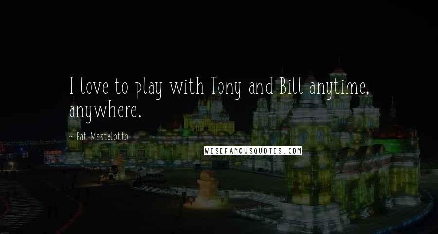 Pat Mastelotto Quotes: I love to play with Tony and Bill anytime, anywhere.